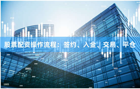 股票配资操作流程：签约、入金、交易、平仓