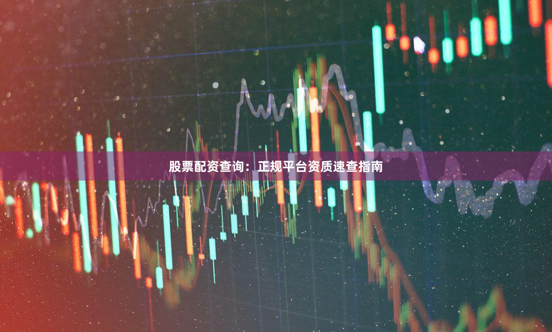 股票配资查询:正规平台资质速查指南