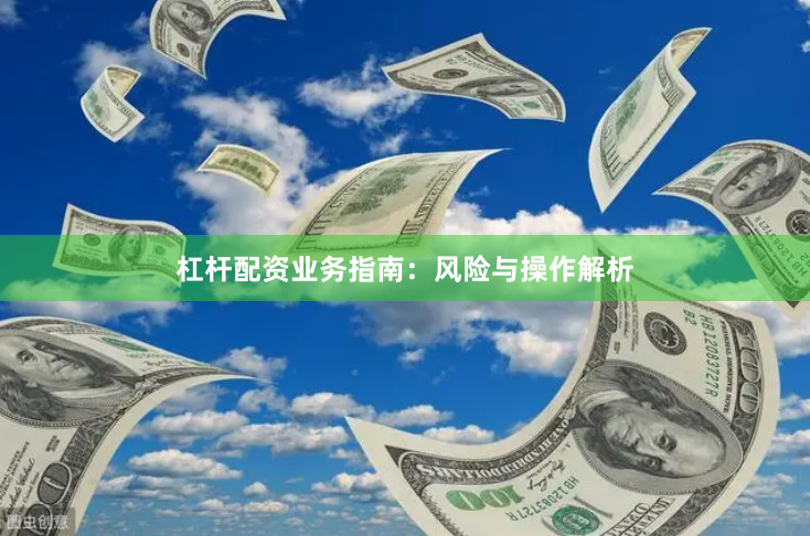杠杆配资业务指南：风险与操作解析
