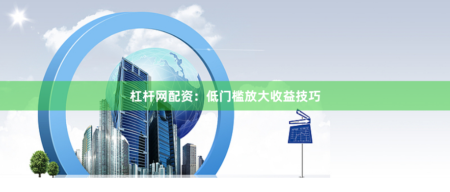 杠杆网配资：低门槛放大收益技巧