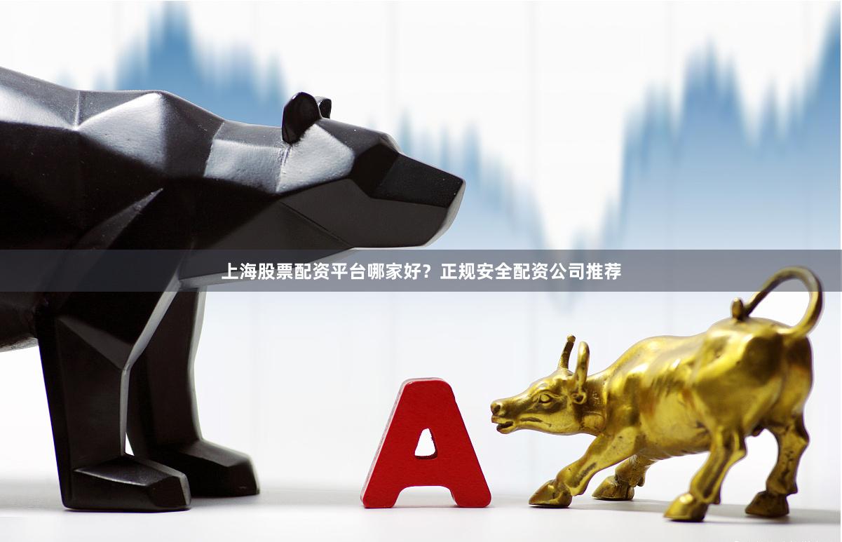 上海股票配资平台哪家好？正规安全配资公司推荐