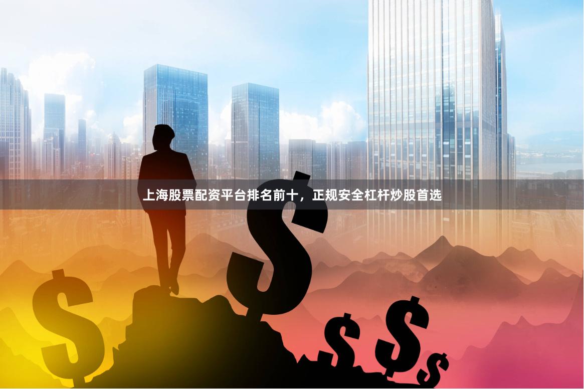 上海股票配资平台排名前十，正规安全杠杆炒股首选