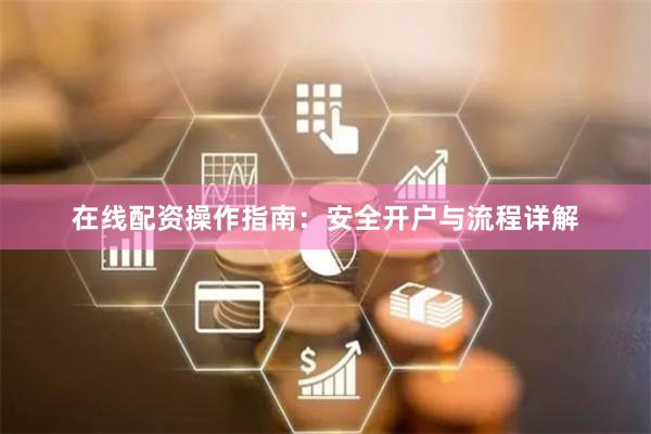 在线配资操作指南：安全开户与流程详解