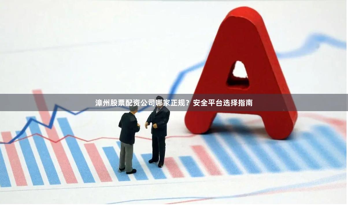 漳州股票配资公司哪家正规？安全平台选择指南