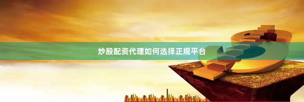 炒股配资代理如何选择正规平台