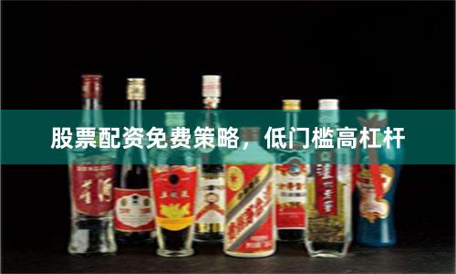股票配资免费策略，低门槛高杠杆
