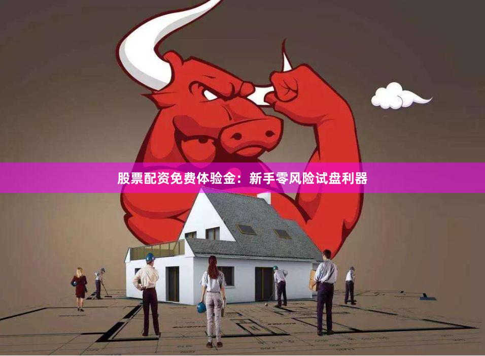 股票配资免费体验金：新手零风险试盘利器