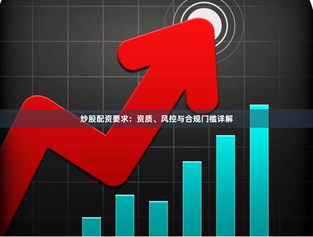 炒股配资要求：资质、风控与合规门槛详解