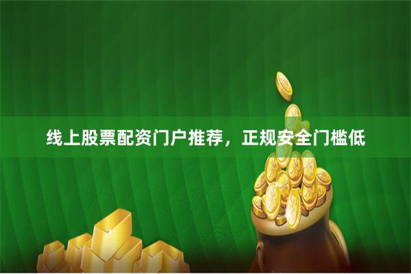 线上股票配资门户推荐，正规安全门槛低