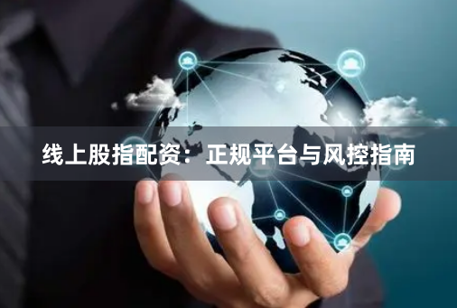 线上股指配资：正规平台与风控指南