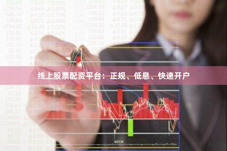 线上股票配资平台：正规、低息、快速开户