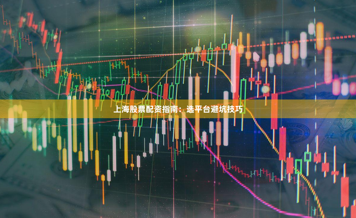 上海股票配资指南：选平台避坑技巧