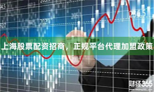 上海股票配资招商，正规平台代理加盟政策