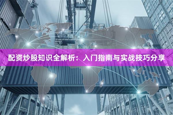 配资炒股知识全解析：入门指南与实战技巧分享