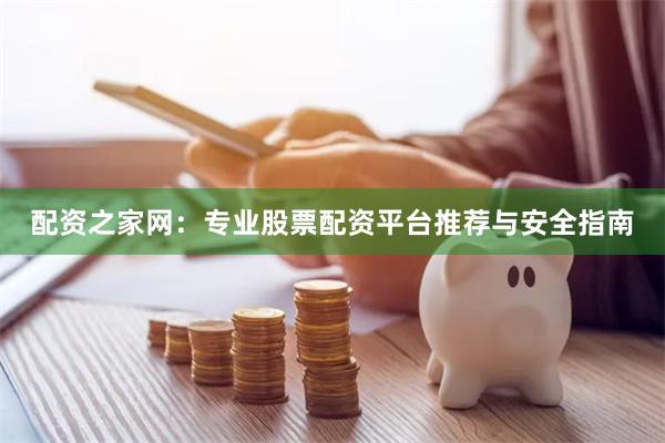 配资之家网：专业股票配资平台推荐与安全指南