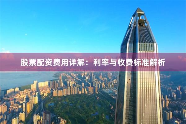 股票配资费用详解：利率与收费标准解析
