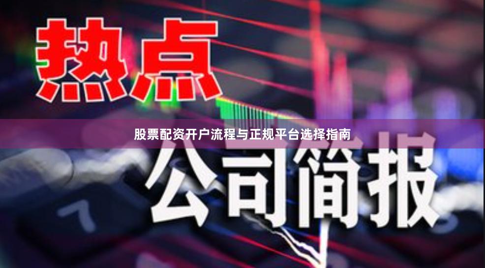 股票配资开户流程与正规平台选择指南