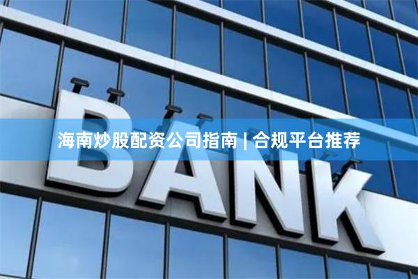 海南炒股配资公司指南 | 合规平台推荐