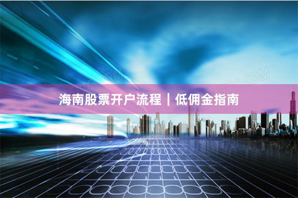 海南股票开户流程|低佣金指南