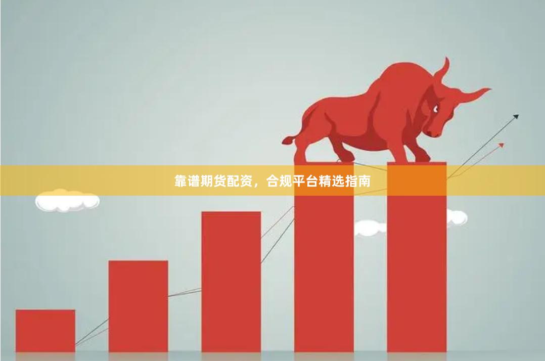 靠谱期货配资，合规平台精选指南