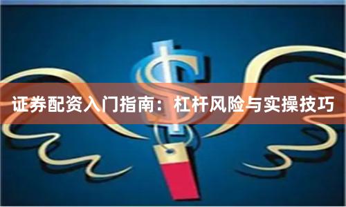 证券配资入门指南：杠杆风险与实操技巧