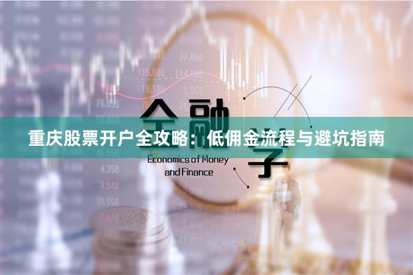 重庆股票开户全攻略：低佣金流程与避坑指南