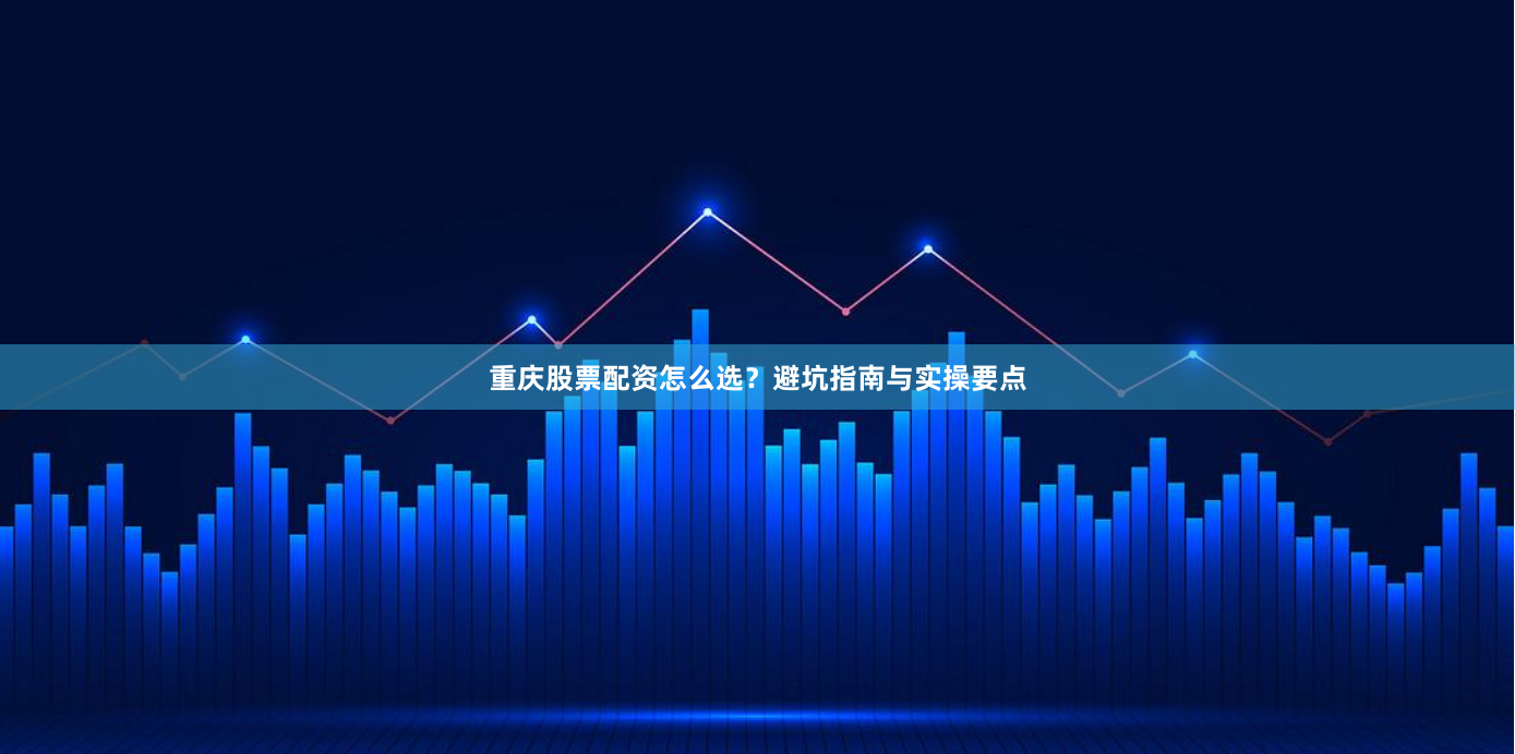 重庆股票配资怎么选？避坑指南与实操要点