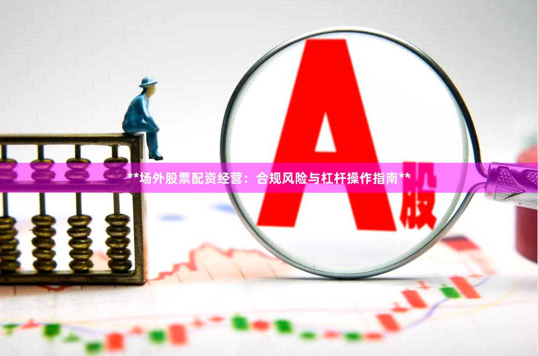 **场外股票配资经营：合规风险与杠杆操作指南**